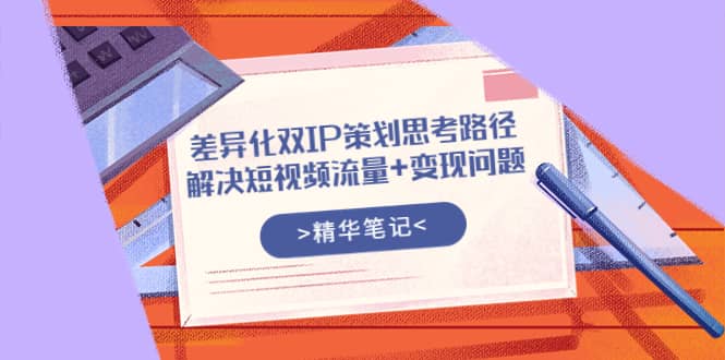 差异化双IP策划思考路径，解决短视频流量 变现问题（精华笔记）-星璨学社