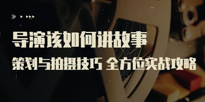 导演该如何讲故事：策划与拍摄技巧 全方位实战攻略（8节课 原价799）-星璨学社