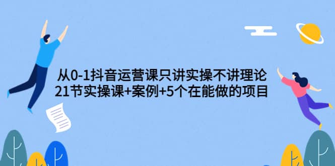 从0-1抖音运营课只讲实操不讲理论：21节实操课 案例 5个在能做的项目-星璨学社
