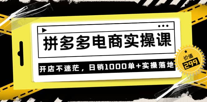 《拼多多电商实操课》开店不迷茫，日销1000单 实操落地（价值299元）-星璨学社