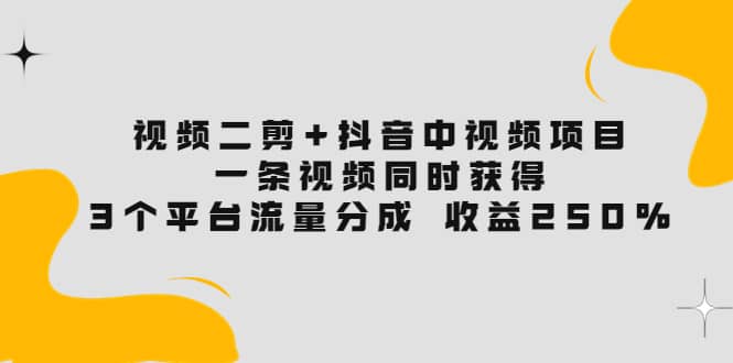 视频二剪 抖音中视频项目：一条视频获得3个平台流量分成 收益250% 价值4980-星璨学社