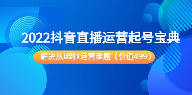 2022抖音直播运营起号宝典：解决从0到1运营难题（价值499）-星璨学社