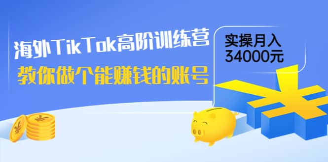 海外TikTok高阶训练营：教你做个能赚钱的账号，实操月入34000元！-星璨学社