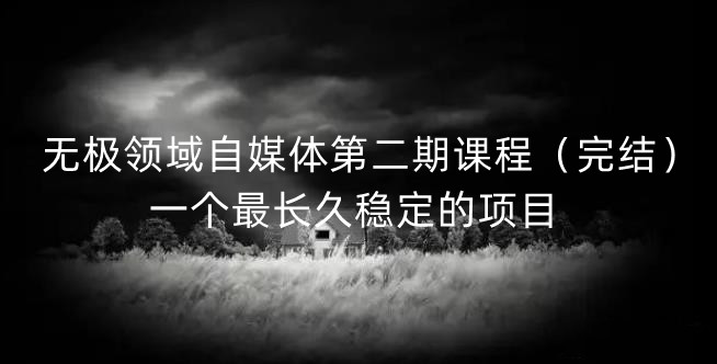 无极领域自媒体第二期课程（完结），一个最长久稳定的项目-星璨学社