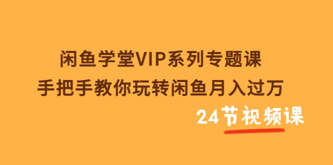 闲鱼学堂VIP系列专题课：手把手教你玩转闲鱼月入过万（共24节视频课）-星璨学社