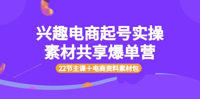兴趣电商起号实操素材共享爆单营（22节主课＋电商资料素材包）-星璨学社