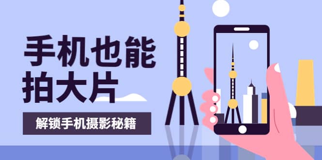 手机拍摄课：如何用手机拍出专业级短视频，一图胜千言，视频胜千图-星璨学社