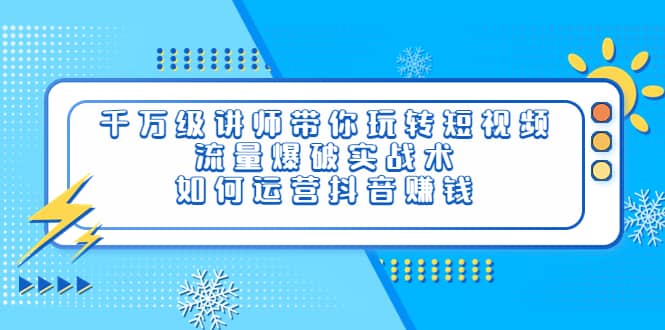 千万级讲师带你玩转短视频，流量爆破实战术，如何运营抖音赚钱-星璨学社