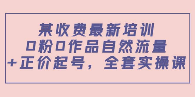 某收费最新培训：0粉0作品自然流量 正价起号，全套实操课-星璨学社