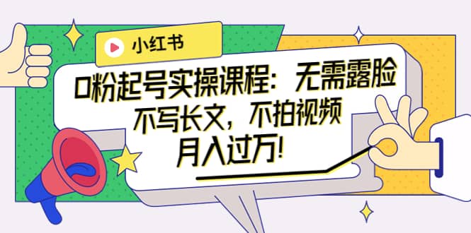 小红书0粉起号实操课程：无需露脸，不写长文，不拍视频月入过万！-星璨学社
