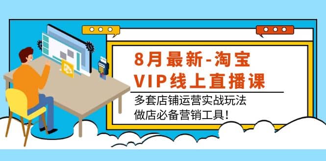 8月最新-淘宝VIP线上直播课：多套店铺运营实战玩法，做店必备营销工具-星璨学社