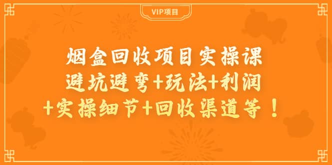 烟盒回收项目实操课：避坑避弯 玩法 利润 实操细节 回收渠道等-星璨学社