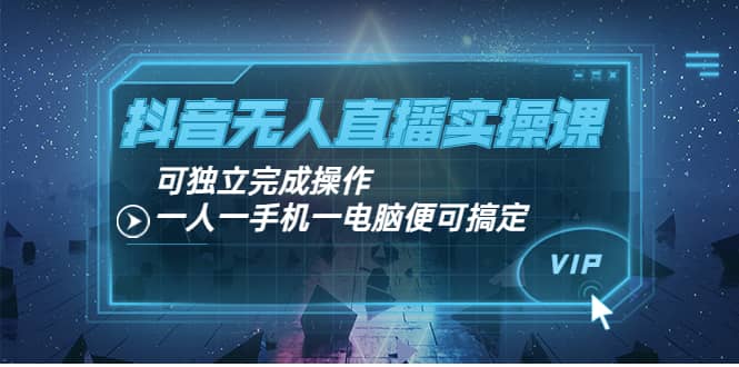 抖音无人直播实操课：可独立完成操作，一人一手机一电脑便可搞定-星璨学社