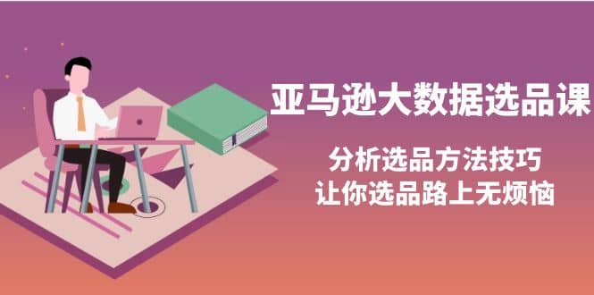 亚马逊大数据选品课：分析选品方法技巧，让你选品路上无烦恼-星璨学社
