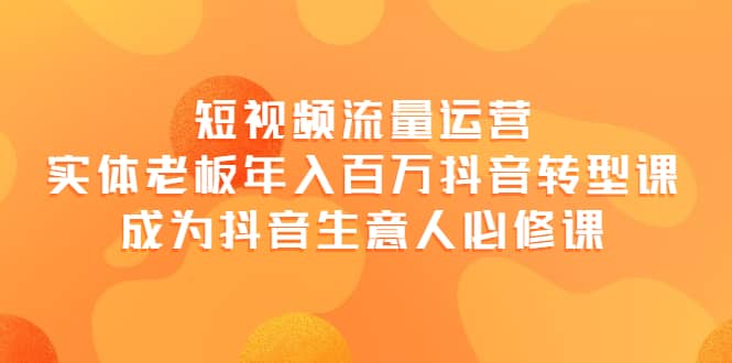 短视频流量运营，实体老板年入百万-抖音转型课，成为抖音生意人的必修课-星璨学社