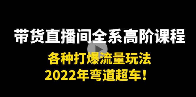 带货直播间全系高阶课程：各种打爆流量玩法，2022年弯道超车-星璨学社
