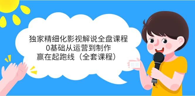 独家精细化影视解说全盘课程，0基础从运营到制作，赢在起跑线（全套课程）-星璨学社