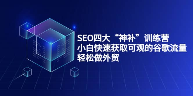 SEO四大“神补”训练营，小白快速获取可观的谷歌流量，轻松做外贸-星璨学社