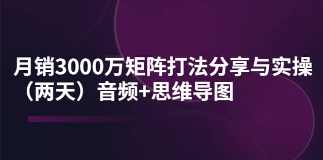 某线下培训：月销3000万矩阵打法分享与实操（两天）音频 思维导图-星璨学社