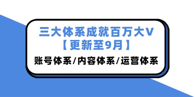 三大体系成就百万大V【更新至9月】，账号体系/内容体系/运营体系 (26节课)-星璨学社