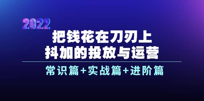 把钱花在刀刃上，抖加的投放与运营：常识篇 实战篇 进阶篇（28节课）-星璨学社