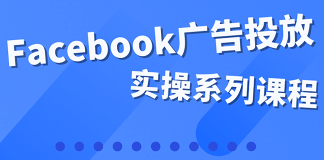 百万级广告操盘手带你玩Facebook全系列投放：运营和广告优化技能实操-星璨学社
