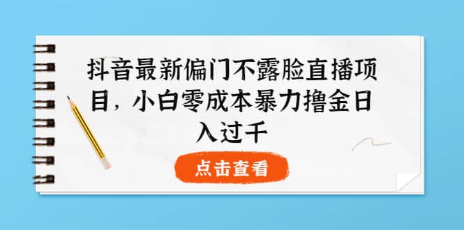 抖音最新偏门不露脸直播项目，小白零成本暴力撸金日入1000-星璨学社