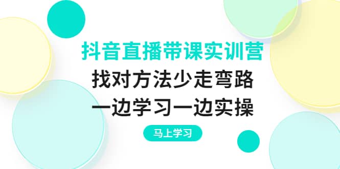 抖音直播带课实训营：找对方法少走弯路，一边学习一边实操-星璨学社