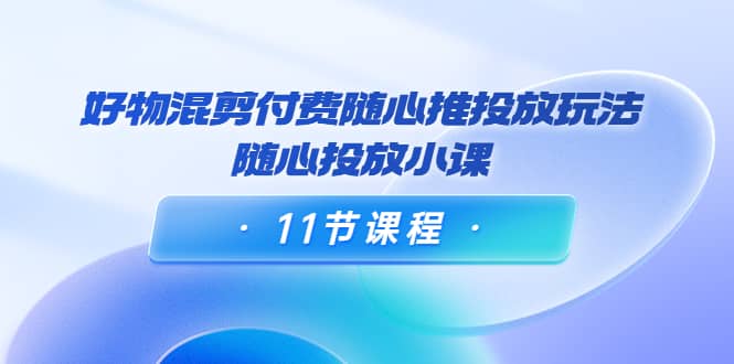 好物混剪付费随心推投放玩法，随心投放小课（11节课程）-星璨学社