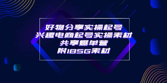 某收费培训·好物分享实操起号 兴趣电商起号实操素材共享爆单营（185G素材)-星璨学社