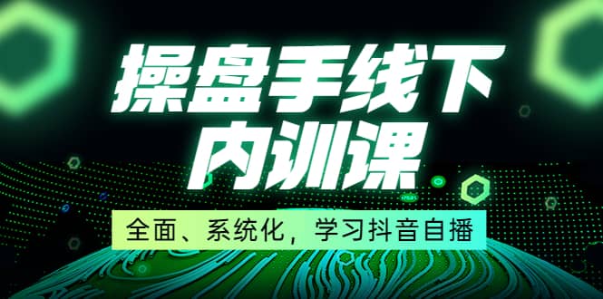 某收费培训第22期·操盘手线下内训课，全面、系统化，学习抖音自播-星璨学社