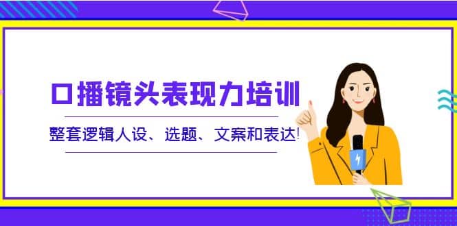 口播镜头表现力培训：整套逻辑人设、选题、文案和表达-星璨学社