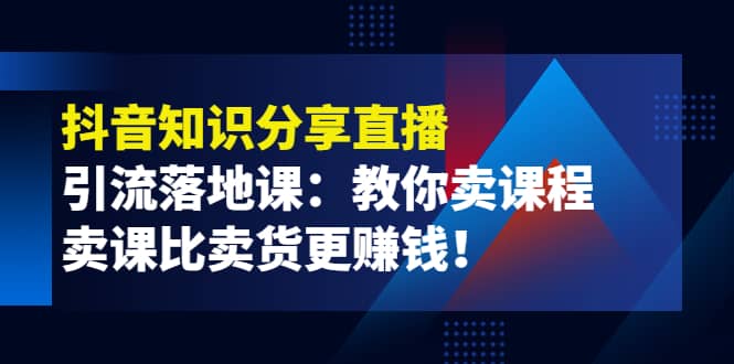 《抖音知识分享直播》引流落地课：教你卖课程，卖课比卖货更赚钱-星璨学社