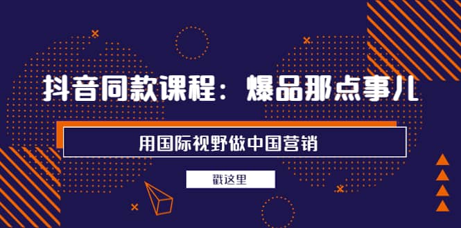 抖音同款课程：爆品那点事儿，用国际视野做中国营销（20节课）-星璨学社