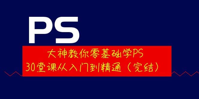 大神教你零基础学PS，30堂课从入门到精通（完结）-星璨学社