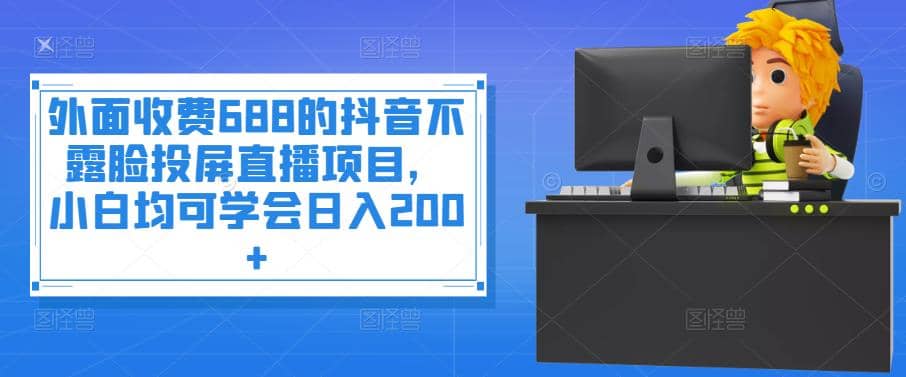外面收费688的抖音不露脸投屏直播项目，小白均可学会日入200-星璨学社