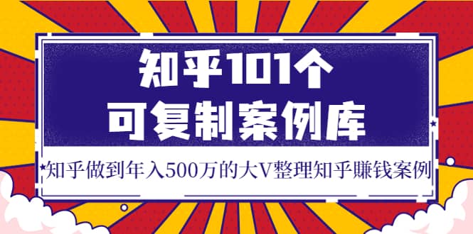 知乎101个可复制案例库，知乎做到年入500万的大V整理知乎賺钱案例-星璨学社