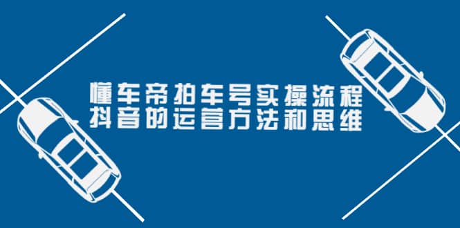 懂车帝拍车号实操流程：抖音的运营方法和思维（价值699元）-星璨学社