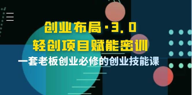创业布局·3.0轻创项目赋能密训，一套老板创业必修的创业技能课-星璨学社