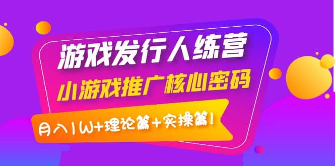 游戏发行人训练营：小游戏推广核心密码，理论篇 实操篇-星璨学社
