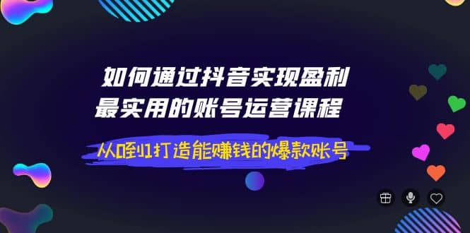 如何通过抖音实现盈利，最实用的账号运营课程 从0到1打造能赚钱的爆款账号-星璨学社