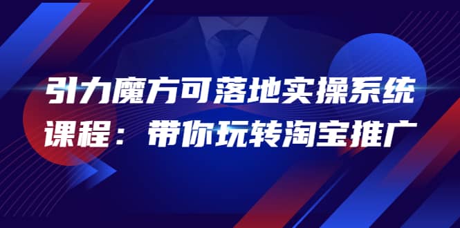 2022引力魔方可落地实操系统课程：带你玩转淘宝推广（12节课）-星璨学社