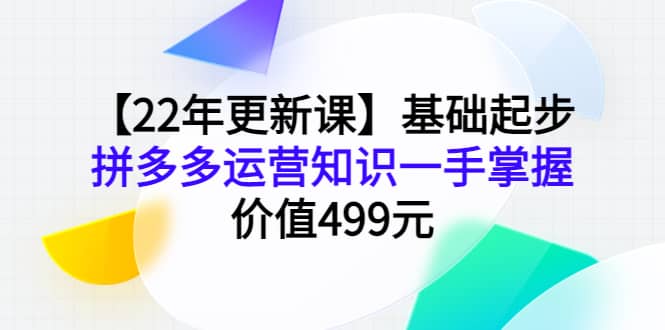 【22年更新课】基础起步，拼多多运营知识一手掌握，价值499元-星璨学社