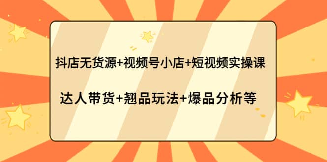 抖店无货源 视频号小店 短视频实操课：达人带货 翘品玩法 爆品分析等-星璨学社