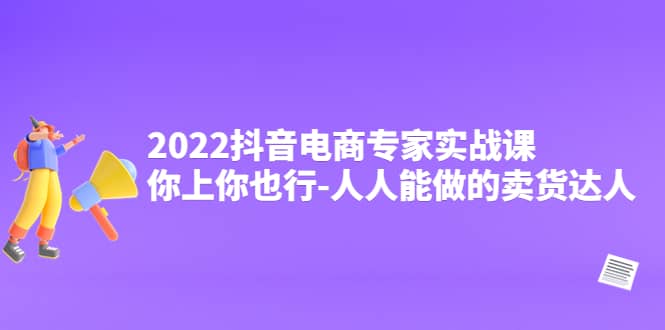 2022抖音电商专家实战课，你上你也行-人人能做的卖货达人-星璨学社