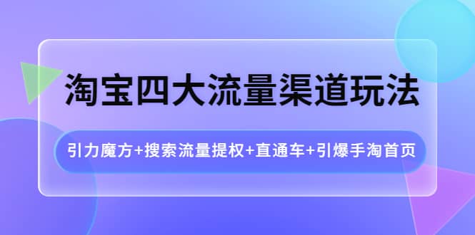 淘宝四大流量渠道玩法：引力魔方 搜索流量提权 直通车 引爆手淘首页-星璨学社