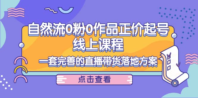 自然流0粉0作品正价起号线上课程：一套完善的直播带货落地方案-星璨学社