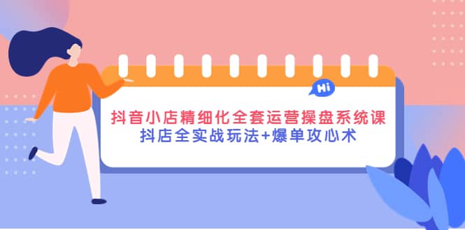 抖音小店精细化全套运营操盘系统课，抖店全实战玩法 爆单攻心术-星璨学社