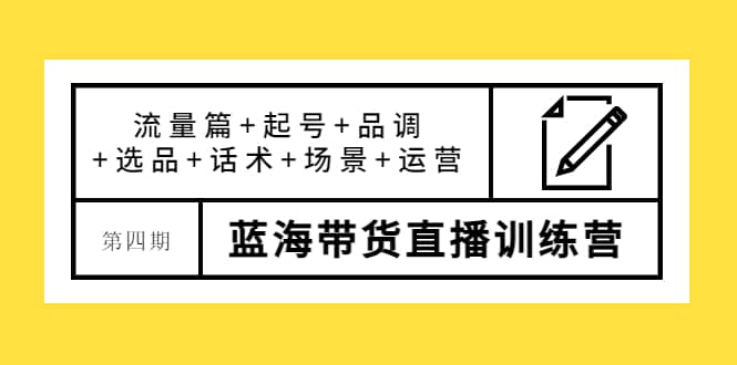 第四期蓝海带货直播训练营：流量篇 起号 品调 选品 话术 场景 运营-星璨学社