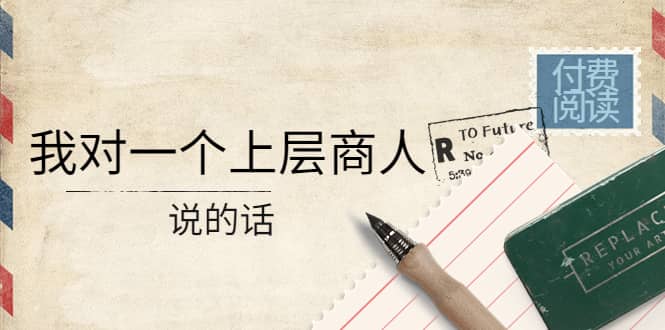 某公众号付费阅读：我对一个上层商人说的话-星璨学社